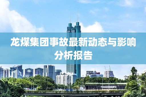 龙煤集团事故最新动态与影响分析报告