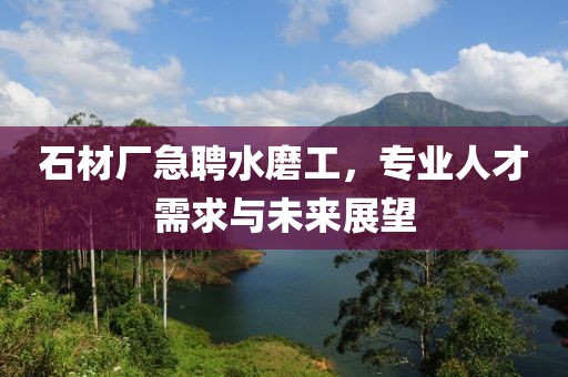 石材厂急聘水磨工，专业人才需求与未来展望