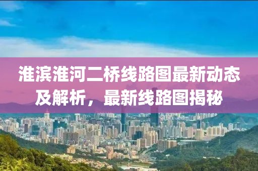 淮滨淮河二桥线路图最新动态及解析，最新线路图揭秘