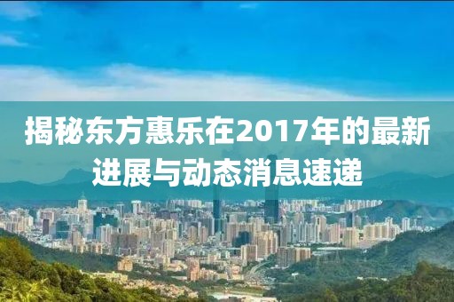 揭秘东方惠乐在2017年的最新进展与动态消息速递
