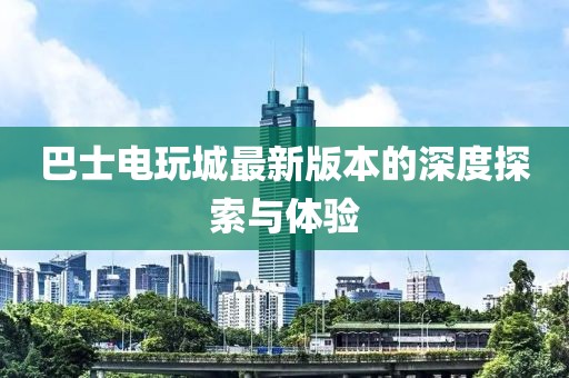 巴士电玩城最新版本的深度探索与体验