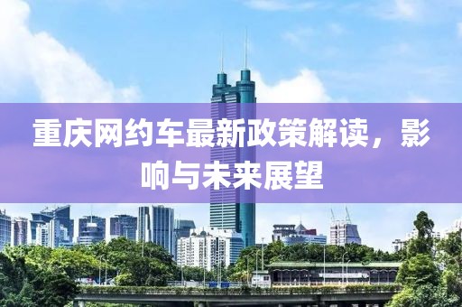 重庆网约车最新政策解读，影响与未来展望
