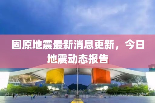固原地震最新消息更新，今日地震动态报告
