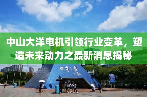 中山大洋电机引领行业变革，塑造未来动力之最新消息揭秘