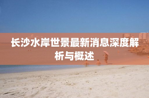长沙水岸世景最新消息深度解析与概述