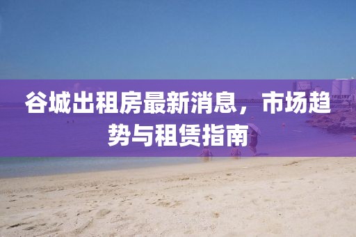 谷城出租房最新消息，市场趋势与租赁指南