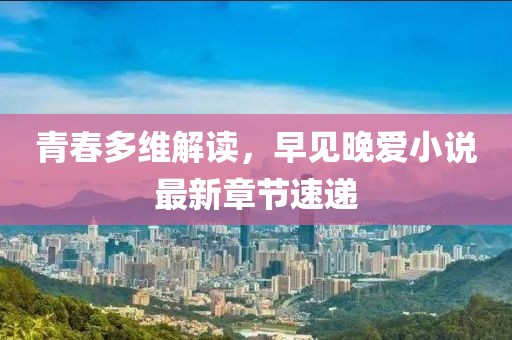 青春多维解读，早见晚爱小说最新章节速递