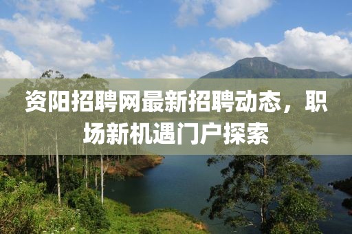 资阳招聘网最新招聘动态，职场新机遇门户探索