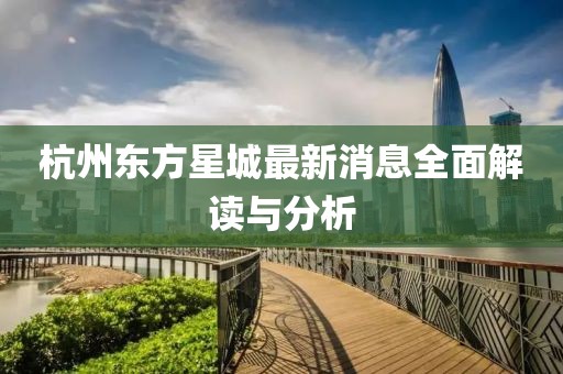 杭州东方星城最新消息全面解读与分析