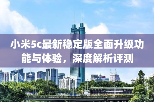 小米5c最新稳定版全面升级功能与体验，深度解析评测