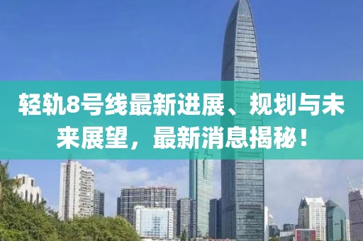 轻轨8号线最新进展、规划与未来展望，最新消息揭秘！