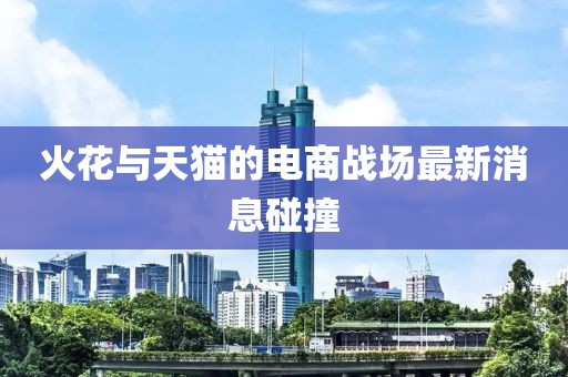 火花与天猫的电商战场最新消息碰撞