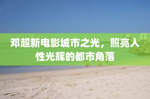 邓超新电影城市之光，照亮人性光辉的都市角落