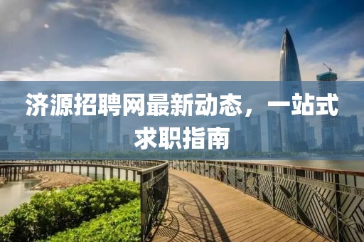 济源招聘网最新动态，一站式求职指南