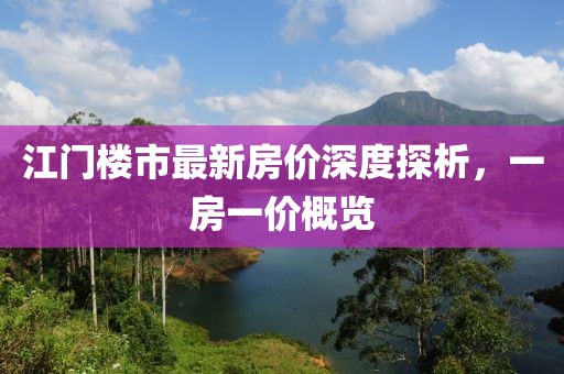 江门楼市最新房价深度探析，一房一价概览