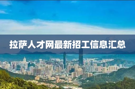 拉萨人才网最新招工信息汇总