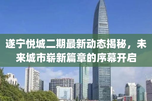 遂宁悦城二期最新动态揭秘，未来城市崭新篇章的序幕开启