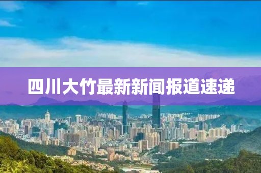 四川大竹最新新闻报道速递