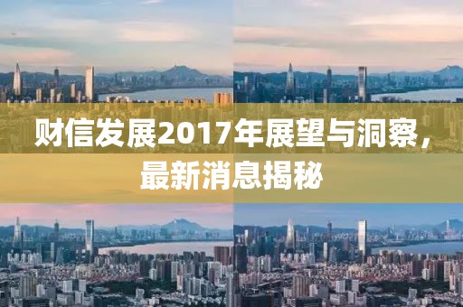 财信发展2017年展望与洞察，最新消息揭秘