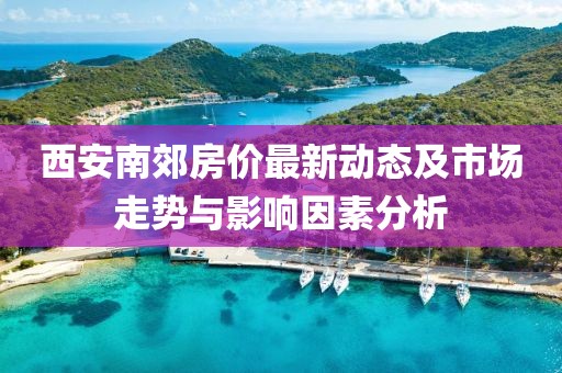 西安南郊房价最新动态及市场走势与影响因素分析