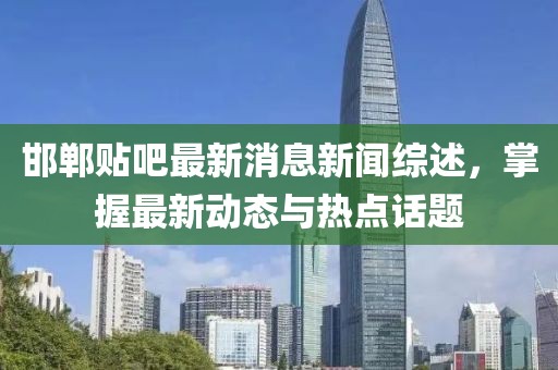 邯郸贴吧最新消息新闻综述，掌握最新动态与热点话题