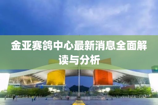 金亚赛鸽中心最新消息全面解读与分析