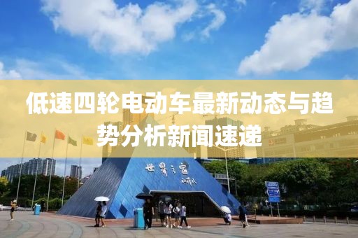 低速四轮电动车最新动态与趋势分析新闻速递