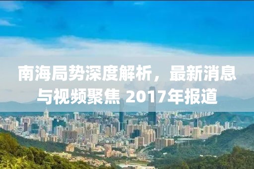 南海局势深度解析，最新消息与视频聚焦 2017年报道