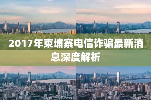 2017年柬埔寨电信诈骗最新消息深度解析