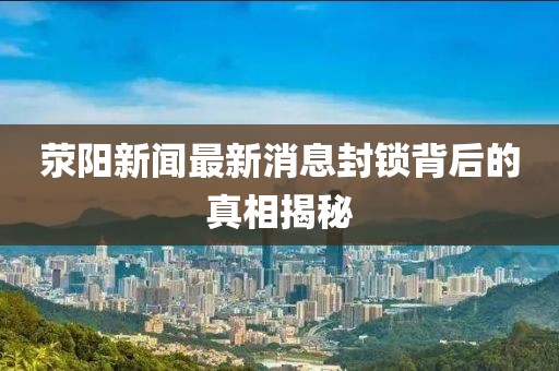 荥阳新闻最新消息封锁背后的真相揭秘