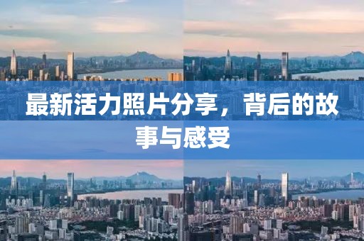 最新活力照片分享，背后的故事与感受