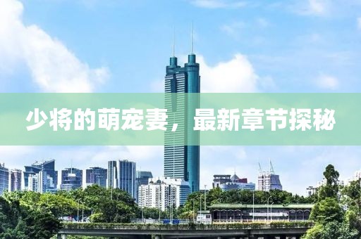少将的萌宠妻，最新章节探秘