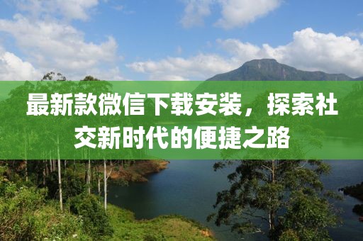 最新款微信下载安装，探索社交新时代的便捷之路