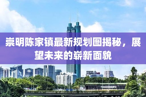 崇明陈家镇最新规划图揭秘，展望未来的崭新面貌