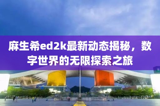 麻生希ed2k最新动态揭秘，数字世界的无限探索之旅