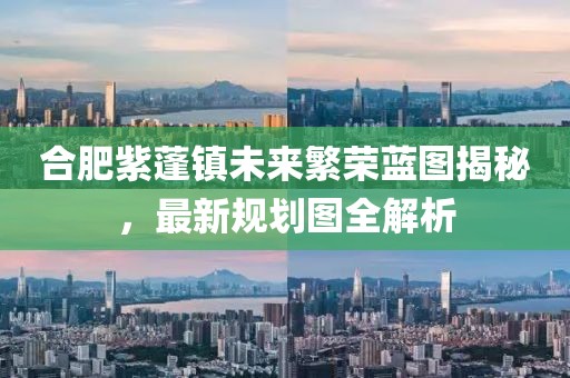 合肥紫蓬镇未来繁荣蓝图揭秘，最新规划图全解析