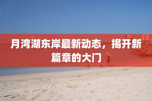 月湾湖东岸最新动态，揭开新篇章的大门