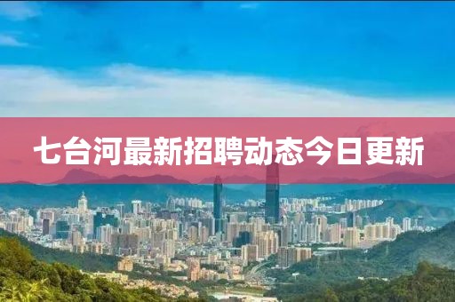 七台河最新招聘动态今日更新