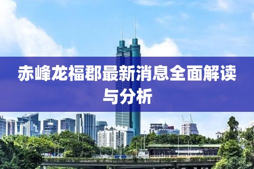 赤峰龙福郡最新消息全面解读与分析