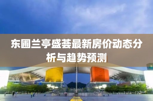 东圃兰亭盛荟最新房价动态分析与趋势预测