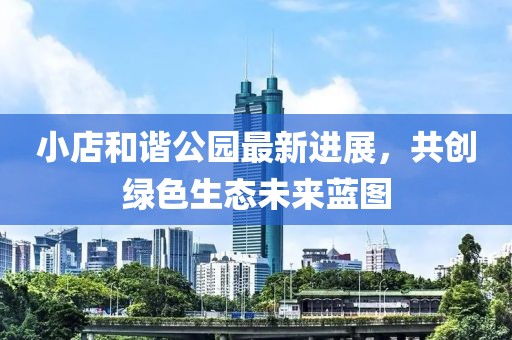 小店和谐公园最新进展，共创绿色生态未来蓝图