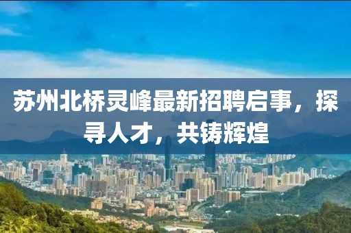苏州北桥灵峰最新招聘启事，探寻人才，共铸辉煌