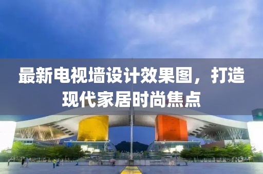 最新电视墙设计效果图，打造现代家居时尚焦点