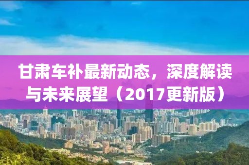 甘肃车补最新动态，深度解读与未来展望（2017更新版）