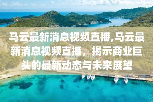马云最新消息视频直播,马云最新消息视频直播，揭示商业巨头的最新动态与未来展望