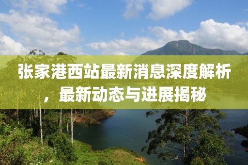 张家港西站最新消息深度解析，最新动态与进展揭秘