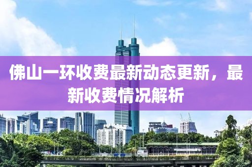 佛山一环收费最新动态更新，最新收费情况解析