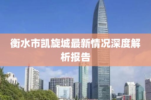 衡水市凯旋城最新情况深度解析报告
