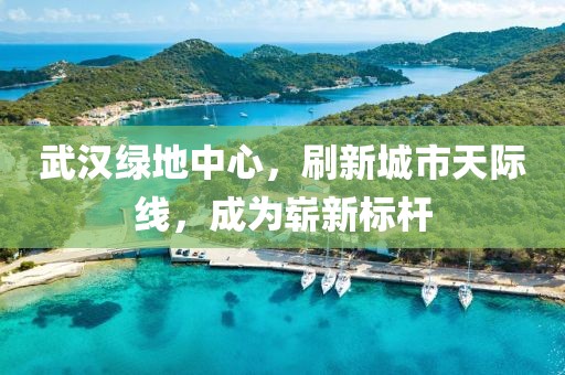 武汉绿地中心，刷新城市天际线，成为崭新标杆
