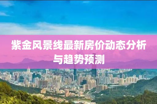 紫金风景线最新房价动态分析与趋势预测